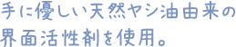 手に優しい天然ヤシ油由来の界面活性剤を使用。