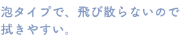 泡タイプで、飛び散らないので拭きやすい。