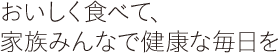 おいしく食べて、家族みんなで健康な毎日を