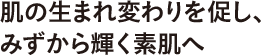 肌の生まれ変わりを促し、みずから輝く素肌へ