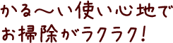 かる?い使い心地でお掃除がラクラク！