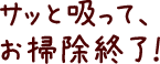 サッと吸って、お掃除終了！