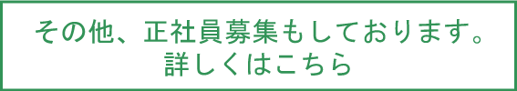 その他、正社員募集もしております。詳しくはこちら